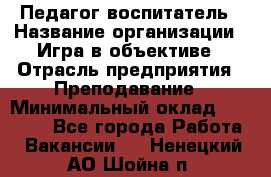 Педагог-воспитатель › Название организации ­ Игра в объективе › Отрасль предприятия ­ Преподавание › Минимальный оклад ­ 15 000 - Все города Работа » Вакансии   . Ненецкий АО,Шойна п.